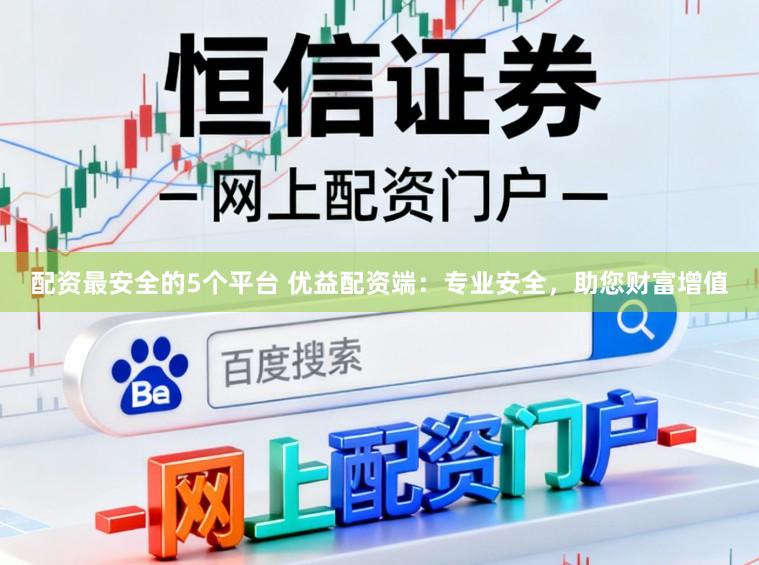 配资最安全的5个平台 优益配资端：专业安全，助您财富增值