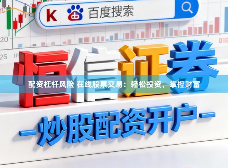 配资杠杆风险 在线股票交易：轻松投资，掌控财富