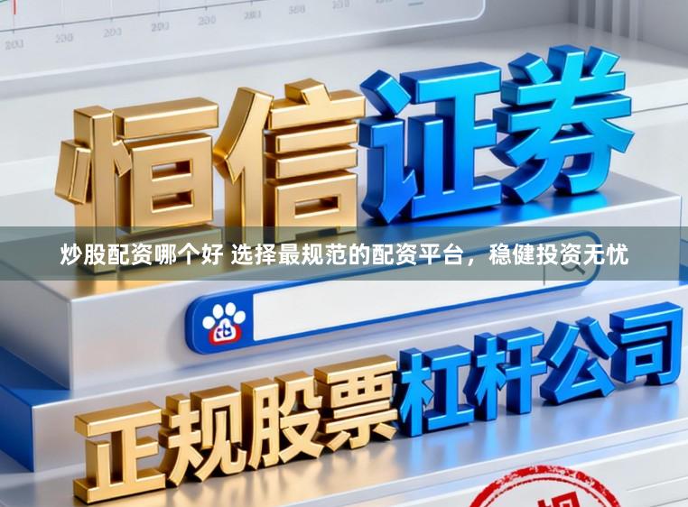 炒股配资哪个好 选择最规范的配资平台，稳健投资无忧