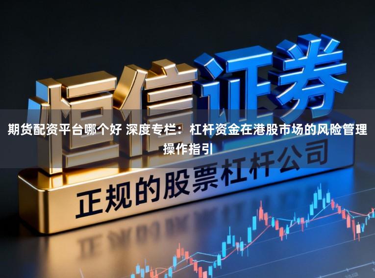 期货配资平台哪个好 深度专栏：杠杆资金在港股市场的风险管理操作指引