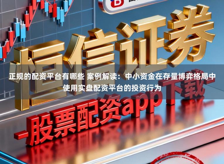 正规的配资平台有哪些 案例解读：中小资金在存量博弈格局中使用实盘配资平台的投资行为