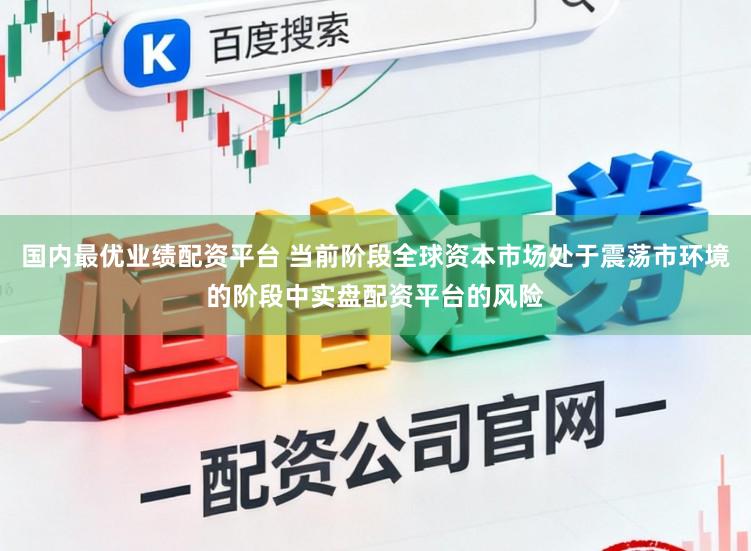 国内最优业绩配资平台 当前阶段全球资本市场处于震荡市环境的阶段中实盘配资平台的风险