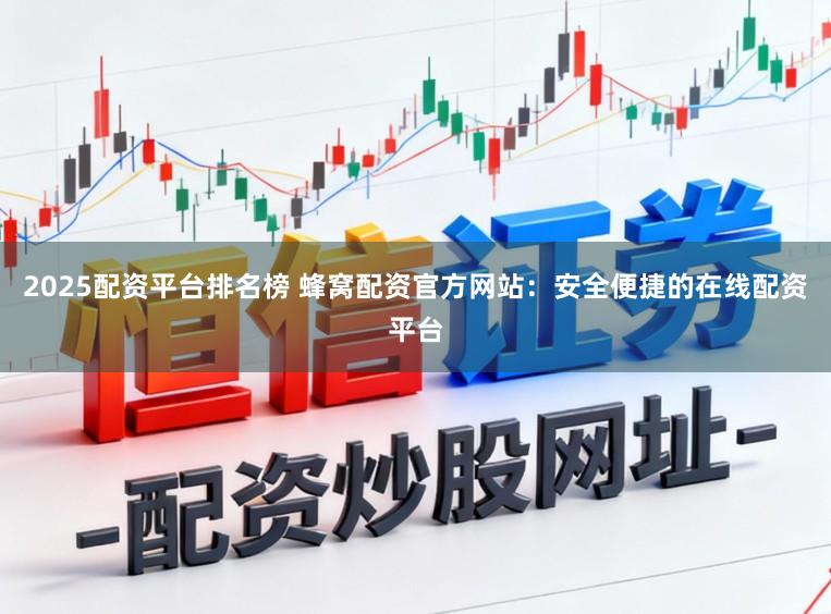 2025配资平台排名榜 蜂窝配资官方网站：安全便捷的在线配资平台