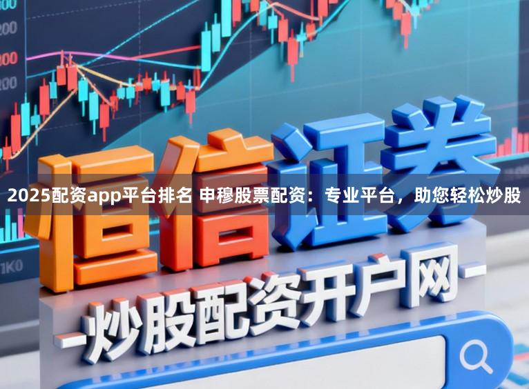 2025配资app平台排名 申穆股票配资：专业平台，助您轻松炒股