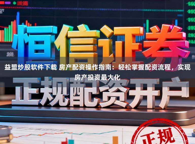 益盟炒股软件下载 房产配资操作指南：轻松掌握配资流程，实现房产投资最大化