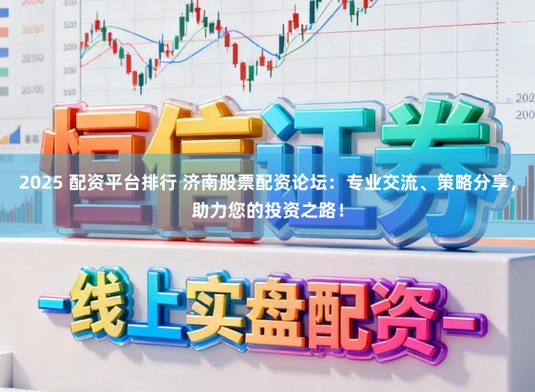 2025 配资平台排行 济南股票配资论坛：专业交流、策略分享，助力您的投资之路！