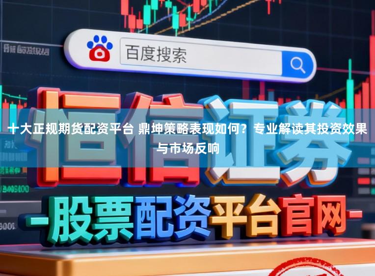 十大正规期货配资平台 鼎坤策略表现如何？专业解读其投资效果与市场反响