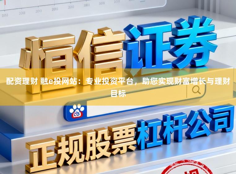 配资理财 融e投网站：专业投资平台，助您实现财富增长与理财目标