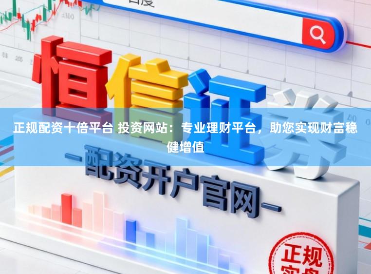 正规配资十倍平台 投资网站：专业理财平台，助您实现财富稳健增值