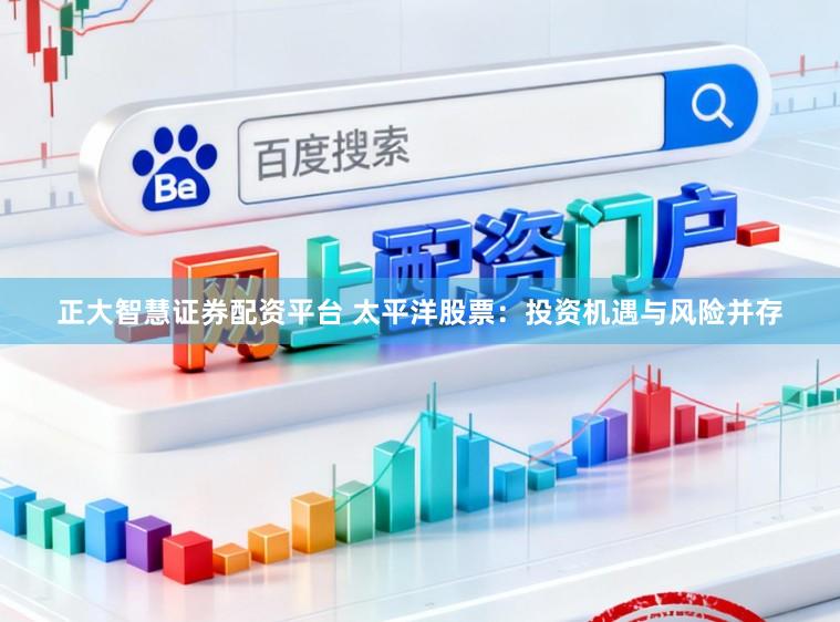 正大智慧证券配资平台 太平洋股票：投资机遇与风险并存