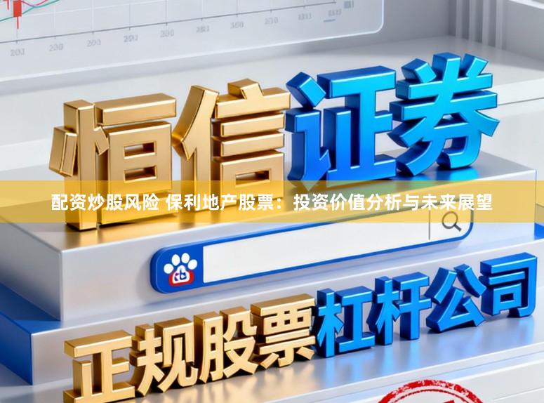 配资炒股风险 保利地产股票：投资价值分析与未来展望