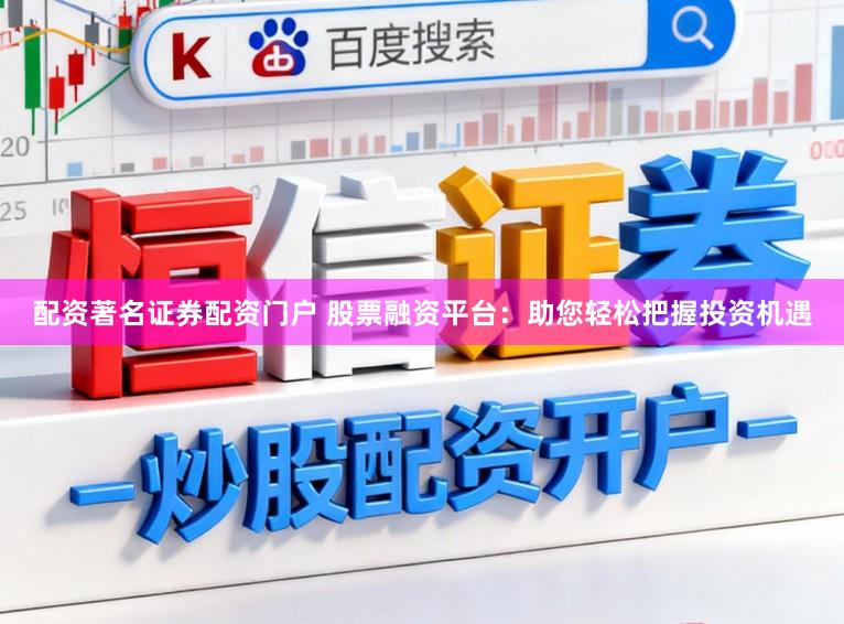 配资著名证券配资门户 股票融资平台：助您轻松把握投资机遇