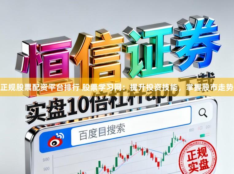 正规股票配资平台排行 股票学习网：提升投资技能，掌握股市走势