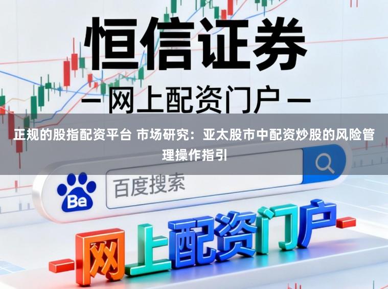 正规的股指配资平台 市场研究：亚太股市中配资炒股的风险管理操作指引