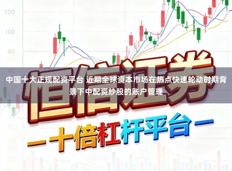 中国十大正规配资平台 近期全球资本市场在热点快速轮动时期背景下中配资炒股的账户管理