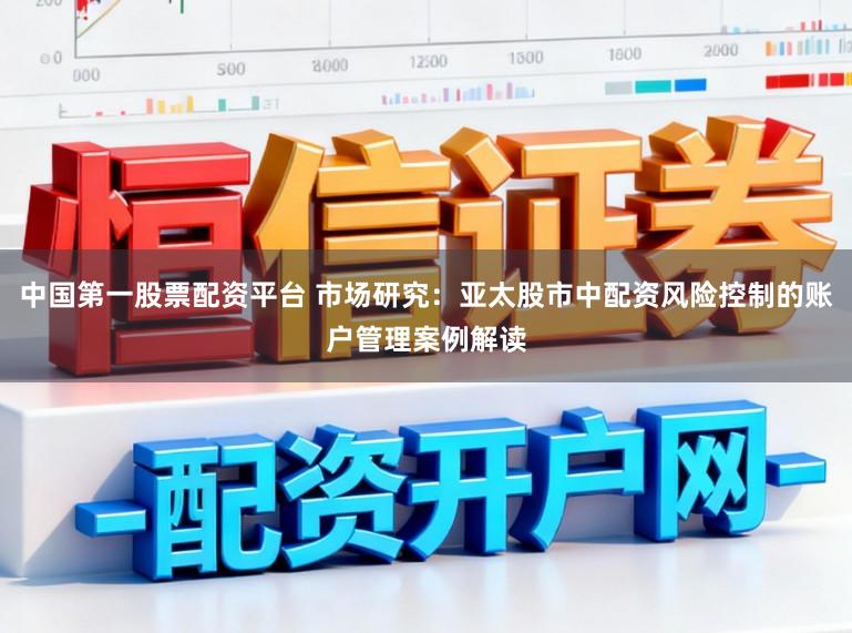 中国第一股票配资平台 市场研究：亚太股市中配资风险控制的账户管理案例解读