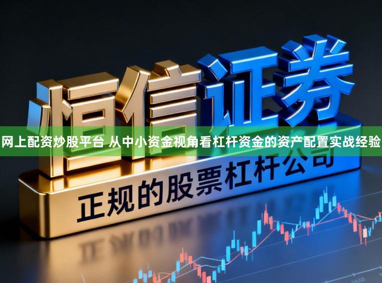 网上配资炒股平台 从中小资金视角看杠杆资金的资产配置实战经验