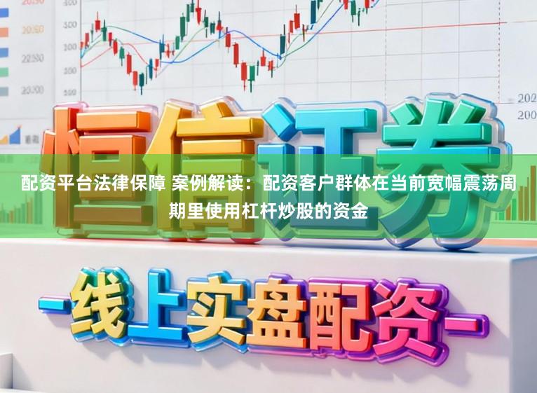 配资平台法律保障 案例解读：配资客户群体在当前宽幅震荡周期里使用杠杆炒股的资金