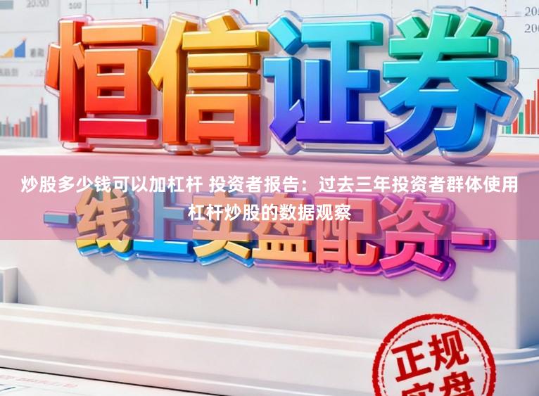 炒股多少钱可以加杠杆 投资者报告：过去三年投资者群体使用杠杆炒股的数据观察