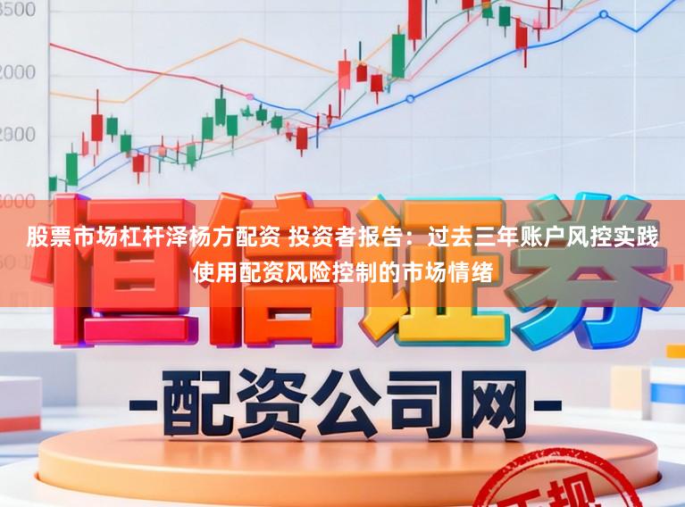 股票市场杠杆泽杨方配资 投资者报告：过去三年账户风控实践使用配资风险控制的市场情绪