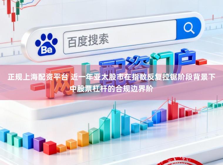 正规上海配资平台 近一年亚太股市在指数反复拉锯阶段背景下中股票杠杆的合规边界阶