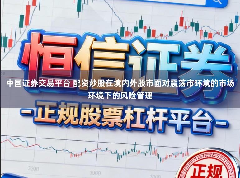 中国证券交易平台 配资炒股在境内外股市面对震荡市环境的市场环境下的风险管理