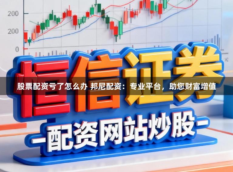 股票配资亏了怎么办 邦尼配资：专业平台，助您财富增值