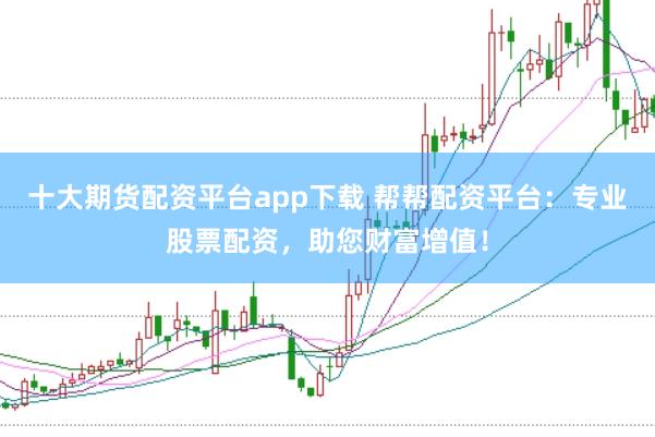 十大期货配资平台app下载 帮帮配资平台：专业股票配资，助您财富增值！