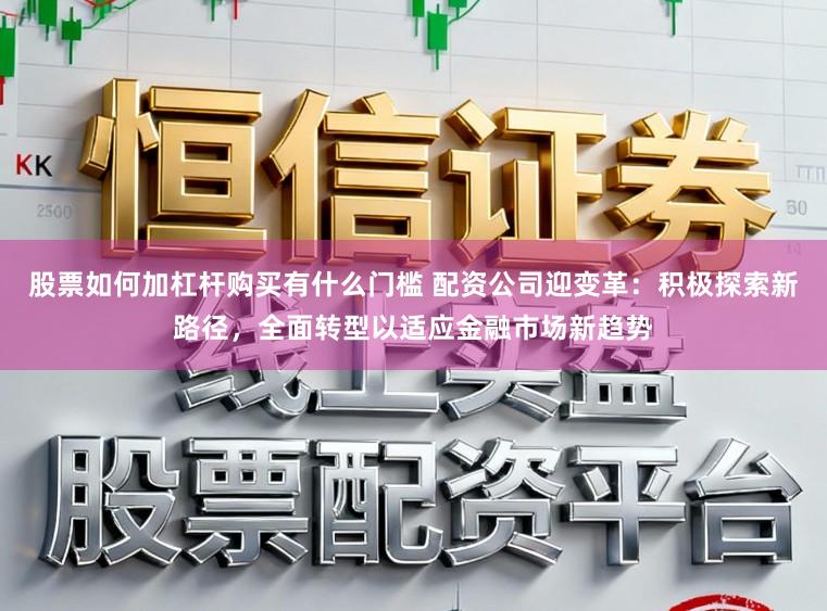 股票如何加杠杆购买有什么门槛 配资公司迎变革：积极探索新路径，全面转型以适应金融市场新趋势
