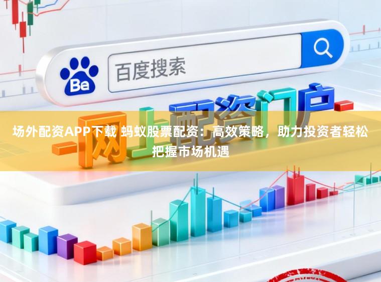 场外配资APP下载 蚂蚁股票配资：高效策略，助力投资者轻松把握市场机遇