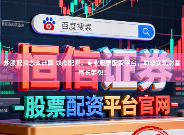 炒股配资怎么计算 蚁杰配资：专业股票配资平台，助您实现财富增长梦想！
