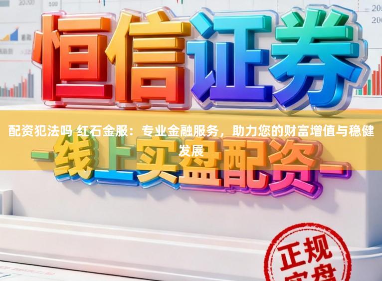 配资犯法吗 红石金服：专业金融服务，助力您的财富增值与稳健发展