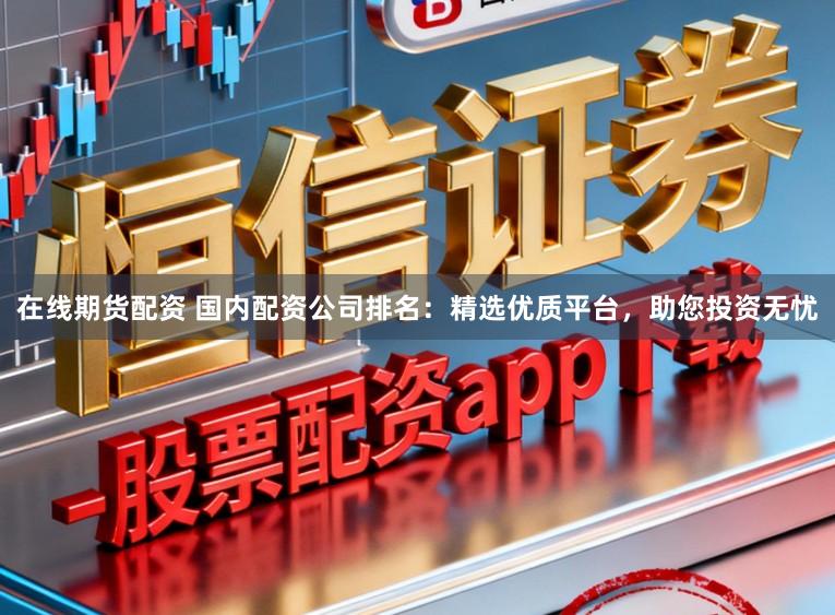 在线期货配资 国内配资公司排名：精选优质平台，助您投资无忧