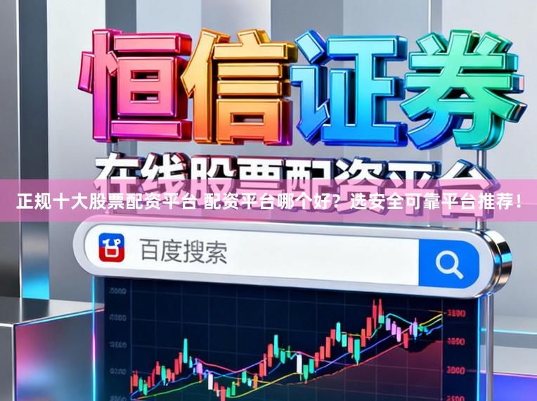 正规十大股票配资平台 配资平台哪个好？选安全可靠平台推荐！