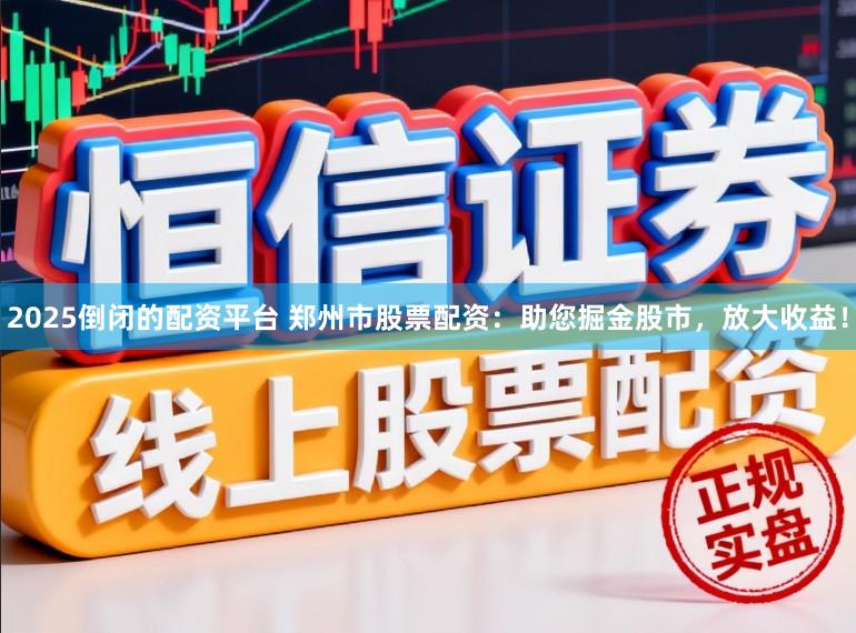 2025倒闭的配资平台 郑州市股票配资：助您掘金股市，放大收益！