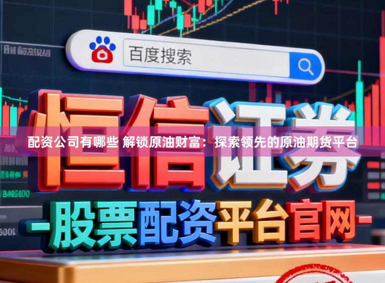 配资公司有哪些 解锁原油财富：探索领先的原油期货平台