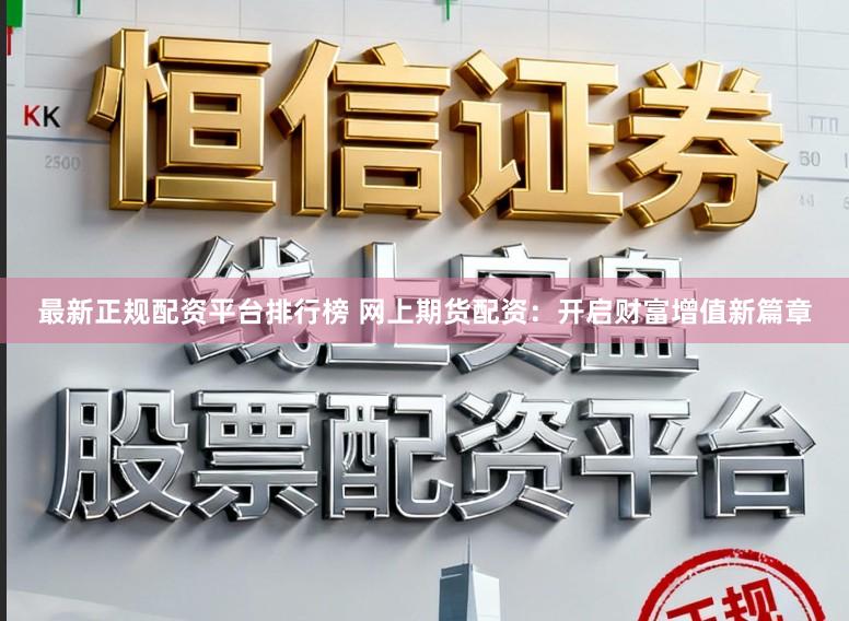 最新正规配资平台排行榜 网上期货配资：开启财富增值新篇章
