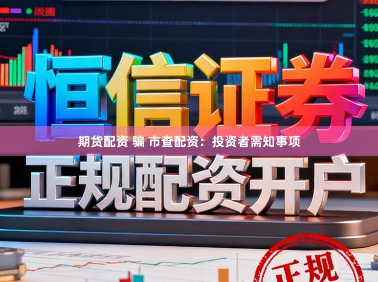 期货配资 骗 市查配资：投资者需知事项
