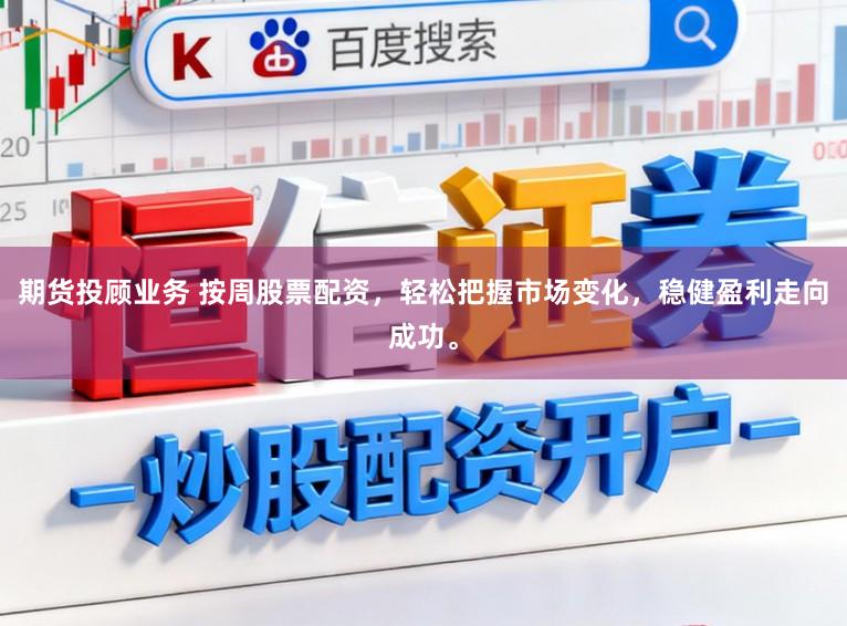 期货投顾业务 按周股票配资，轻松把握市场变化，稳健盈利走向成功。