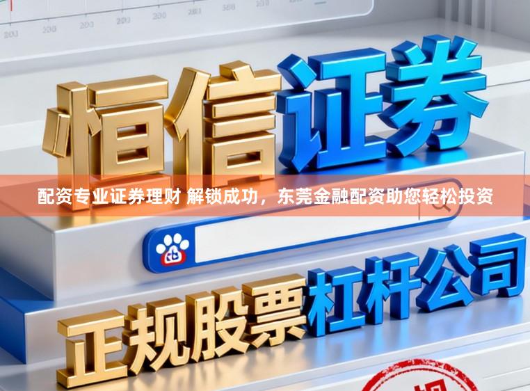 配资专业证券理财 解锁成功，东莞金融配资助您轻松投资