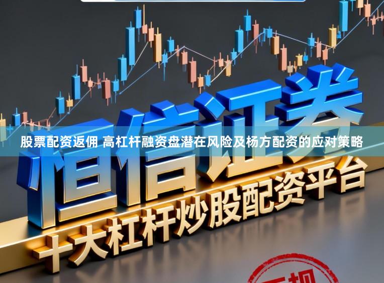 股票配资返佣 高杠杆融资盘潜在风险及杨方配资的应对策略