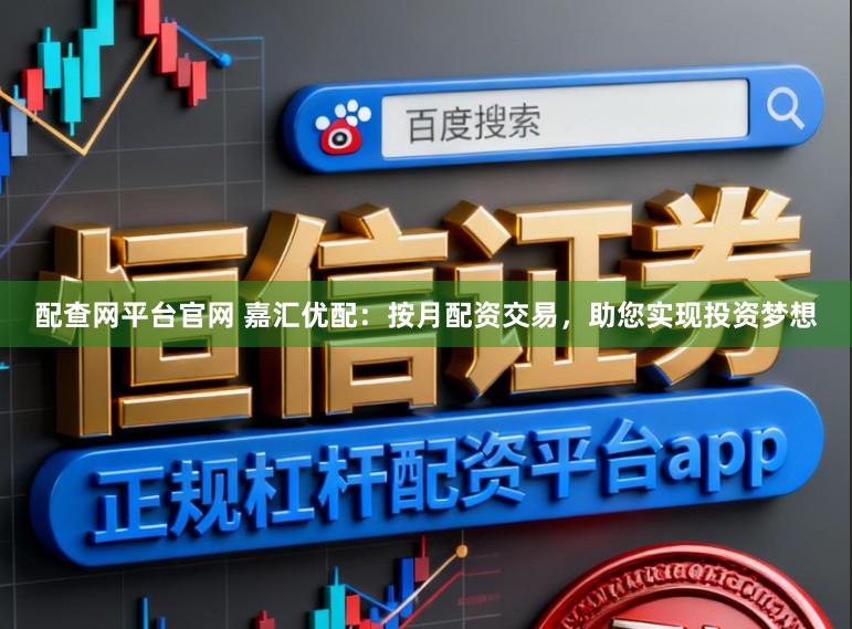 配查网平台官网 嘉汇优配：按月配资交易，助您实现投资梦想