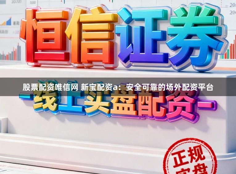 股票配资唯信网 新宝配资a：安全可靠的场外配资平台