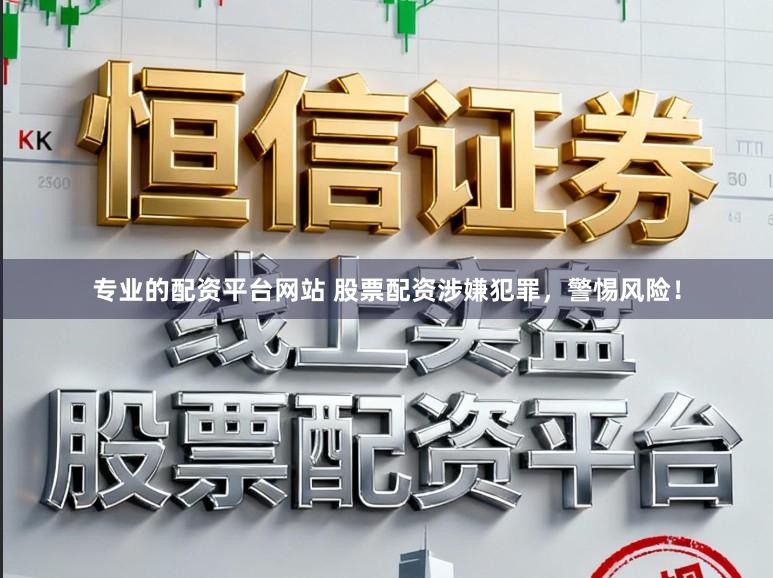 专业的配资平台网站 股票配资涉嫌犯罪，警惕风险！