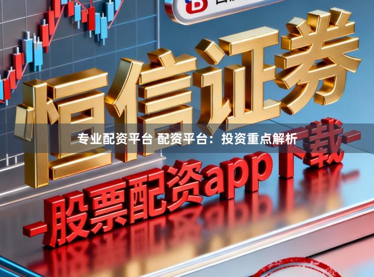 专业配资平台 配资平台：投资重点解析