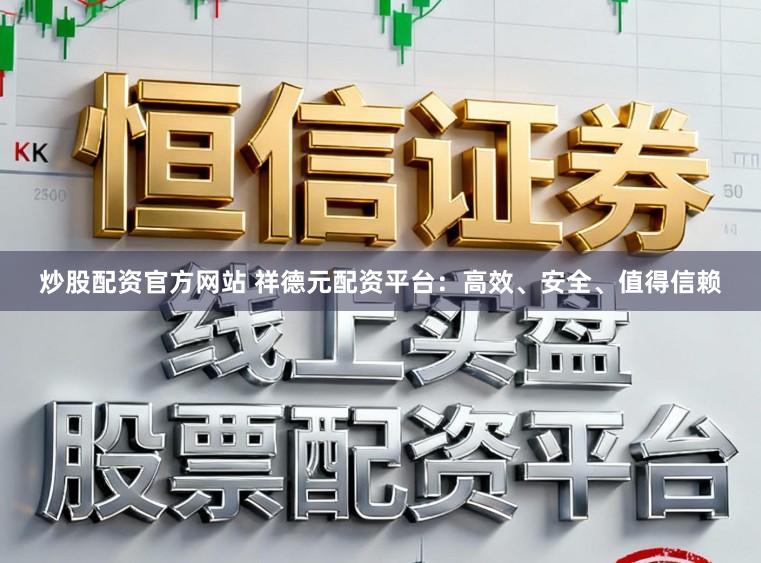 炒股配资官方网站 祥德元配资平台：高效、安全、值得信赖