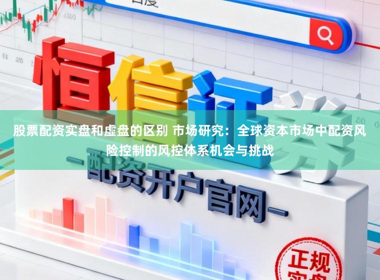 股票配资实盘和虚盘的区别 市场研究：全球资本市场中配资风险控制的风控体系机会与挑战
