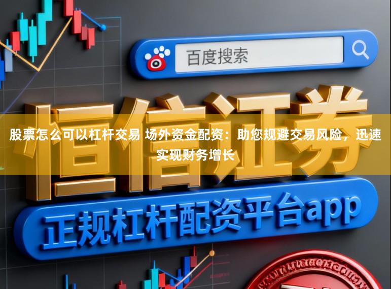 股票怎么可以杠杆交易 场外资金配资：助您规避交易风险，迅速实现财务增长