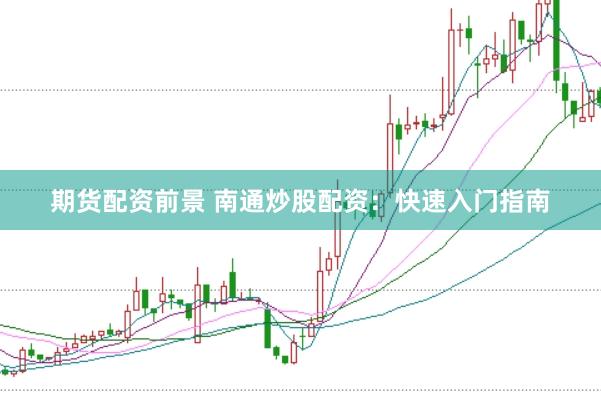期货配资前景 南通炒股配资：快速入门指南
