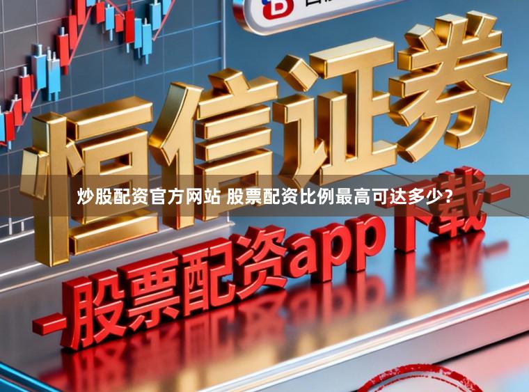 炒股配资官方网站 股票配资比例最高可达多少？